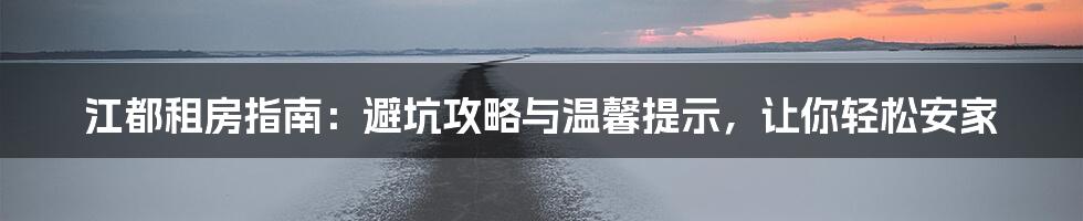 江都租房指南:避坑攻略与温馨提示,让你轻松安家