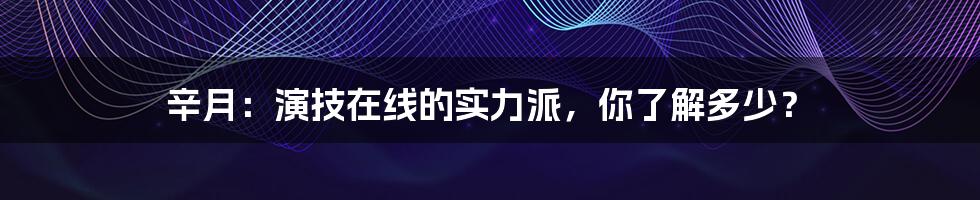 辛月:演技在线的实力派,你了解多少?