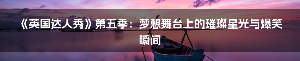 《英国达人秀》第五季:梦想舞台上的璀璨星光与爆笑瞬间