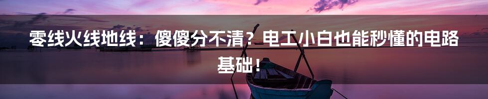 零线火线地线：傻傻分不清？电工小白也能秒懂的电路基础！