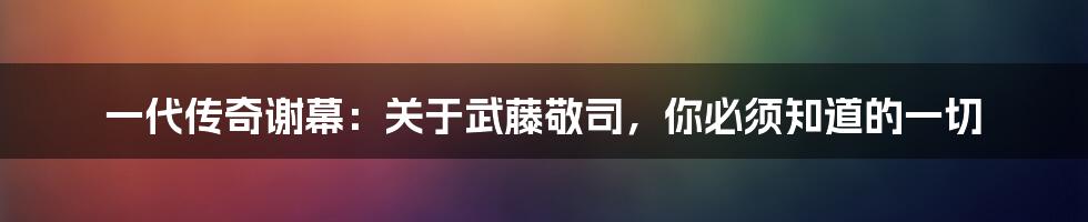 一代传奇谢幕:关于武藤敬司,你必须知道的一切