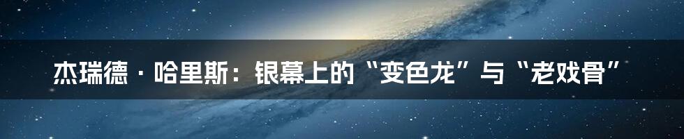 杰瑞德·哈里斯:银幕上的“变色龙”与“老戏骨”