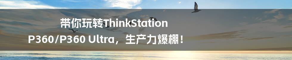 带你玩转ThinkStation P360/P360 Ultra,生产力爆棚!