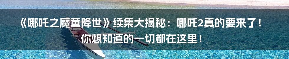 《哪吒之魔童降世》续集大揭秘：哪吒2真的要来了！你想知道的一切都在这里！
