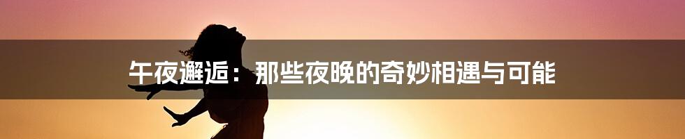 午夜邂逅:那些夜晚的奇妙相遇与可能