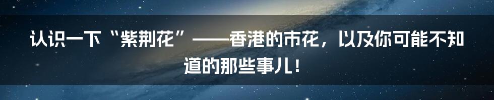认识一下“紫荆花”——香港的市花，以及你可能不知道的那些事儿！