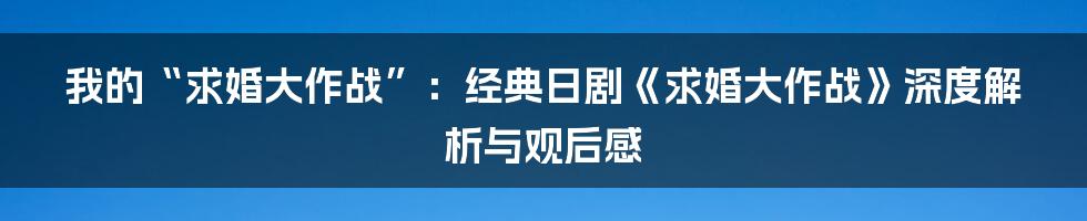 我的“求婚大作战”：经典日剧《求婚大作战》深度解析与观后感