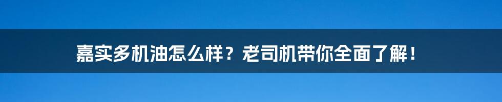 嘉实多机油怎么样?老司机带你全面了解!