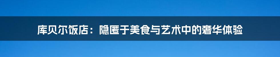 库贝尔饭店:隐匿于美食与艺术中的奢华体验