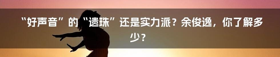 “好声音”的“遗珠”还是实力派?余俊逸,你了解多少?