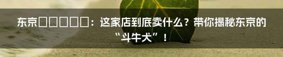 东京ブルドック:这家店到底卖什么?带你揭秘东京的“斗牛犬”!
