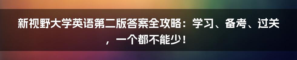 新视野大学英语第二版答案全攻略：学习、备考、过关，一个都不能少！