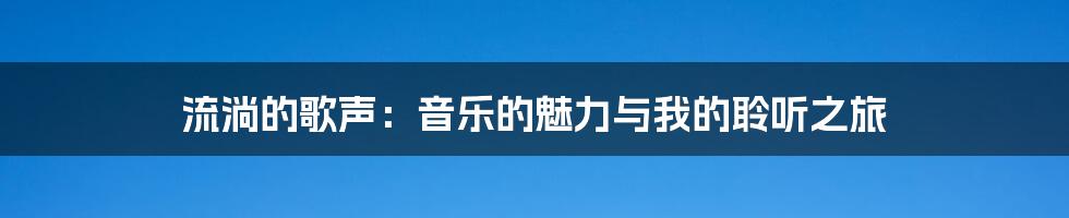 流淌的歌声:音乐的魅力与我的聆听之旅