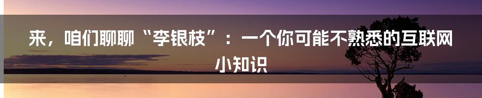 来,咱们聊聊“李银枝”:一个你可能不熟悉的互联网小知识