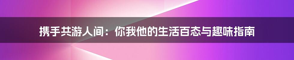 携手共游人间:你我他的生活百态与趣味指南