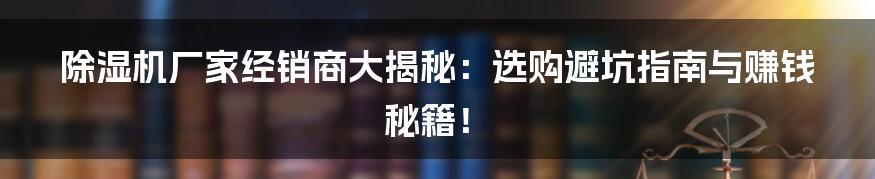 除湿机厂家经销商大揭秘:选购避坑指南与赚钱秘籍!