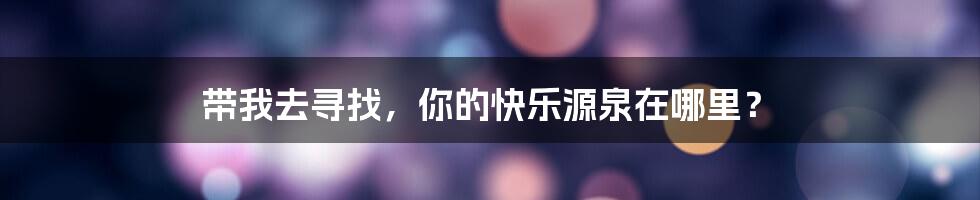 带我去寻找，你的快乐源泉在哪里？
