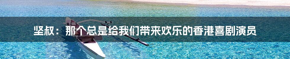坚叔：那个总是给我们带来欢乐的香港喜剧演员