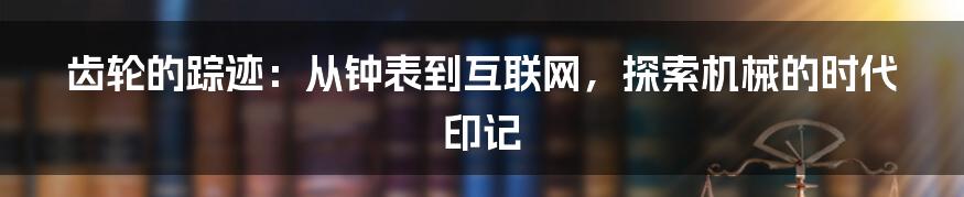 齿轮的踪迹：从钟表到互联网，探索机械的时代印记