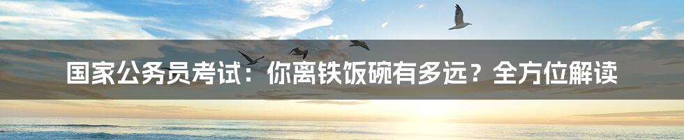 国家公务员考试:你离铁饭碗有多远?全方位解读
