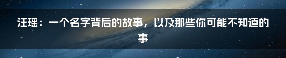 汪瑶：一个名字背后的故事，以及那些你可能不知道的事