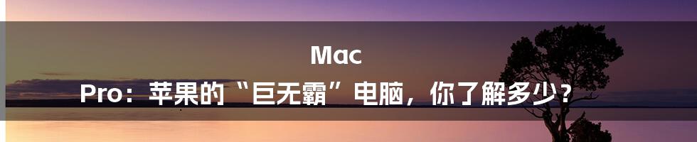 Mac Pro:苹果的“巨无霸”电脑,你了解多少?