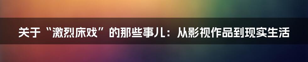 关于“激烈床戏”的那些事儿：从影视作品到现实生活
