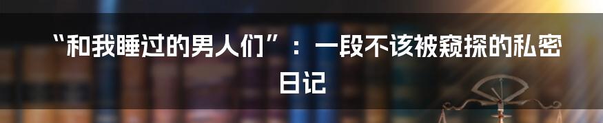 “和我睡过的男人们”:一段不该被窥探的私密日记