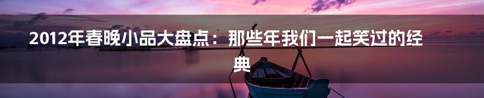 2012年春晚小品大盘点:那些年我们一起笑过的经典