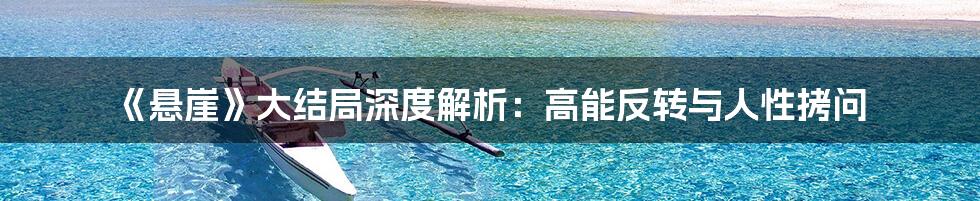 《悬崖》大结局深度解析:高能反转与人性拷问