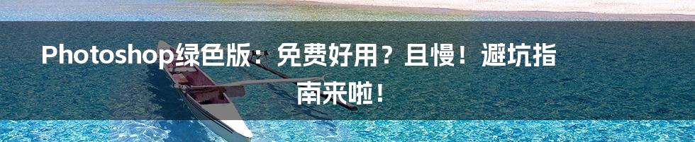 Photoshop绿色版:免费好用?且慢!避坑指南来啦!