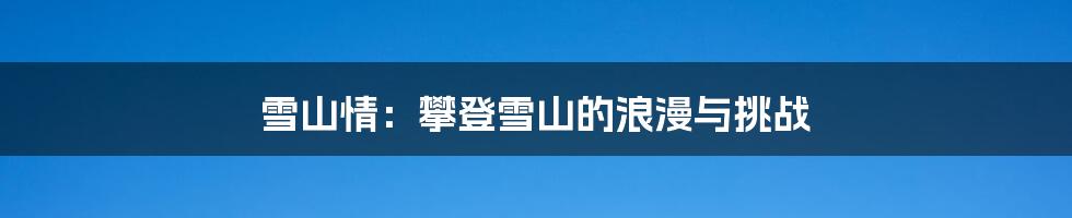雪山情：攀登雪山的浪漫与挑战