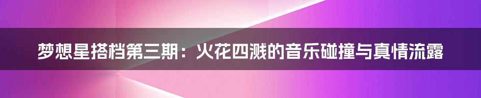梦想星搭档第三期：火花四溅的音乐碰撞与真情流露