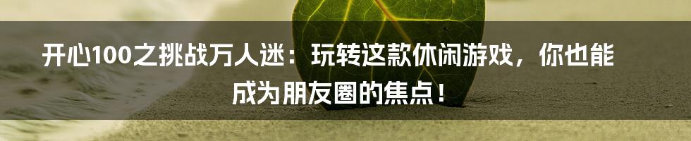 开心100之挑战万人迷:玩转这款休闲游戏,你也能成为朋友圈的焦点!