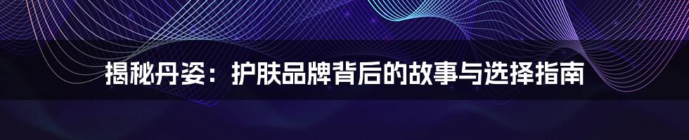 揭秘丹姿:护肤品牌背后的故事与选择指南