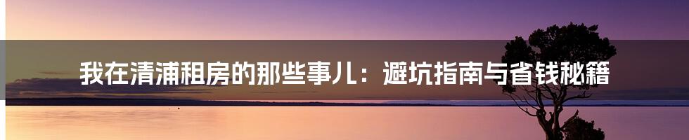 我在清浦租房的那些事儿:避坑指南与省钱秘籍