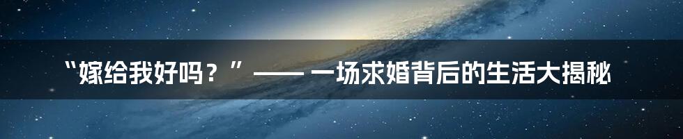 “嫁给我好吗?”—— 一场求婚背后的生活大揭秘