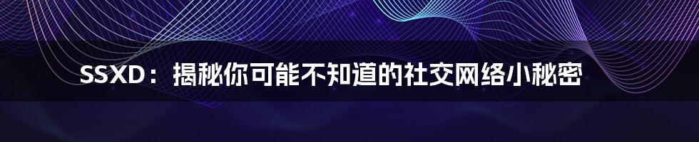 SSXD：揭秘你可能不知道的社交网络小秘密