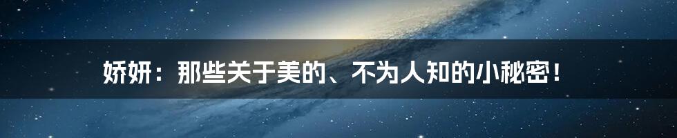 娇妍:那些关于美的、不为人知的小秘密!