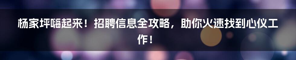 杨家坪嗨起来！招聘信息全攻略，助你火速找到心仪工作！