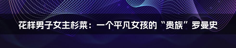 花样男子女主杉菜:一个平凡女孩的“贵族”罗曼史