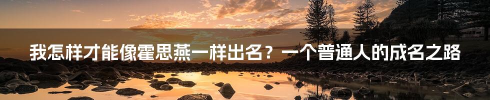 我怎样才能像霍思燕一样出名？一个普通人的成名之路