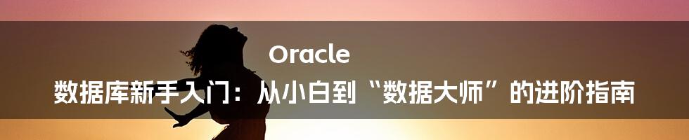 Oracle 数据库新手入门：从小白到“数据大师”的进阶指南