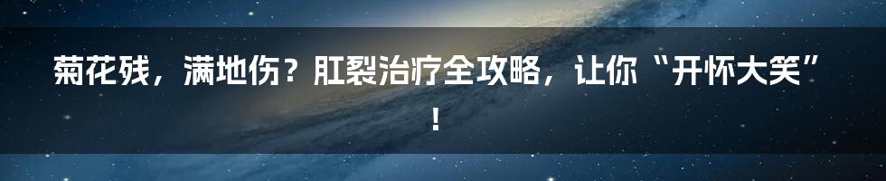 菊花残，满地伤？肛裂治疗全攻略，让你“开怀大笑”！