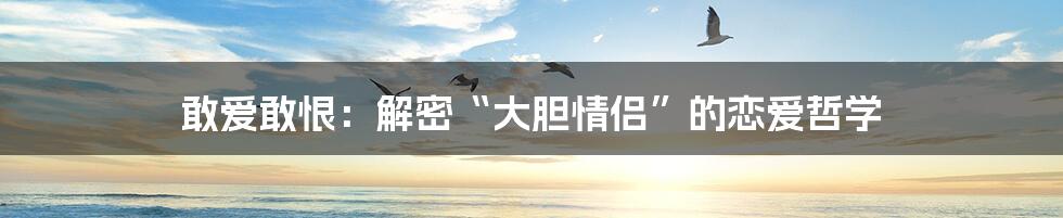 敢爱敢恨：解密“大胆情侣”的恋爱哲学