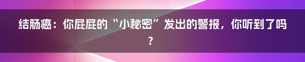 结肠癌：你屁屁的“小秘密”发出的警报，你听到了吗？