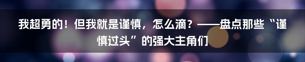 我超勇的!但我就是谨慎,怎么滴?——盘点那些“谨慎过头”的强大主角们