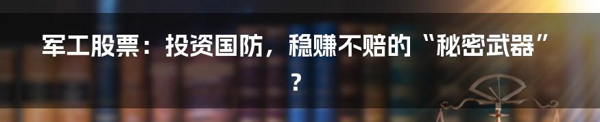 军工股票:投资国防,稳赚不赔的“秘密武器”?