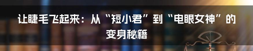 让睫毛飞起来：从“短小君”到“电眼女神”的变身秘籍