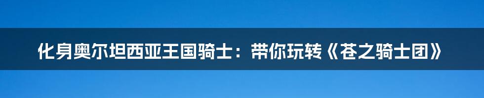化身奥尔坦西亚王国骑士:带你玩转《苍之骑士团》